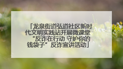 龙泉街道弘道社区新时代文明实践站开展微课堂“反诈在行动 守护你的钱袋子”反诈宣讲活动