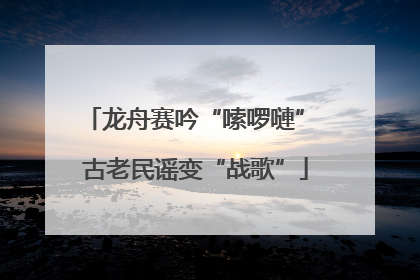龙舟赛吟“嗦啰嗹” 古老民谣变“战歌”