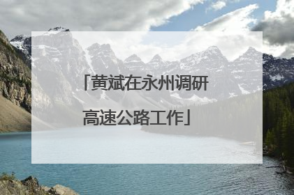 黄斌在永州调研高速公路工作