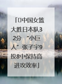 ﻿中国女篮大胜日本队32分 “小巨人”张子宇9投8中保持高进攻效率