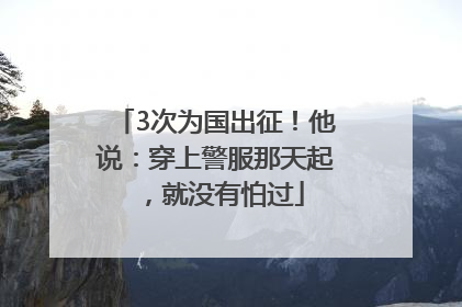 3次为国出征！他说：穿上警服那天起，就没有怕过