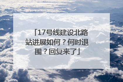 17号线建设北路站进展如何？何时退围？回复来了