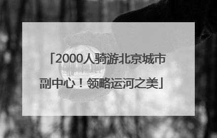 2000人骑游北京城市副中心！领略运河之美