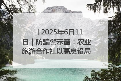 2025年6月11日｜防骗警示窗：农业旅游合作社以高息设局，集资380万