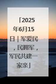 2025年6月15日｜军爱民，民拥军，军民共建一家亲