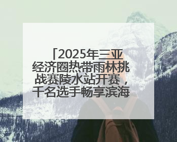 2025年三亚经济圈热带雨林挑战赛陵水站开赛，千名选手畅享滨海雨林风情