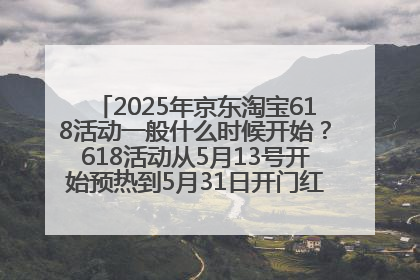 2025年京东淘宝618活动一般什么时候开始？618活动从5月13号开始预热到5月31日开门红6月20号正式结束