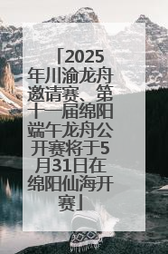 2025年川渝龙舟邀请赛、第十一届绵阳端午龙舟公开赛将于5月31日在绵阳仙海开赛