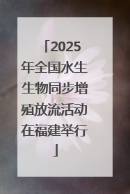 2025年全国水生生物同步增殖放流活动在福建举行