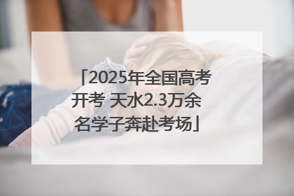 2025年全国高考开考 天水2.3万余名学子奔赴考场