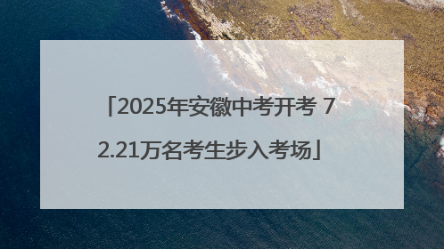 2025年安徽中考开考 72.21万名考生步入考场