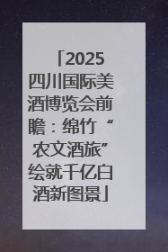 2025四川国际美酒博览会前瞻：绵竹“农文酒旅”绘就千亿白酒新图景