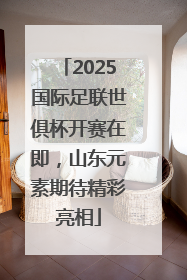2025国际足联世俱杯开赛在即，山东元素期待精彩亮相