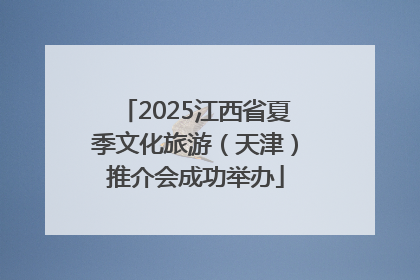 2025江西省夏季文化旅游（天津）推介会成功举办