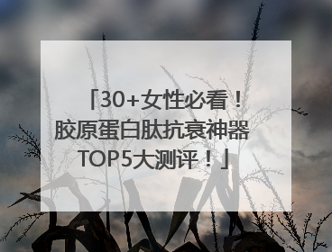 30+女性必看！胶原蛋白肽抗衰神器TOP5大测评！