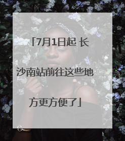 7月1日起 长沙南站前往这些地方更方便了