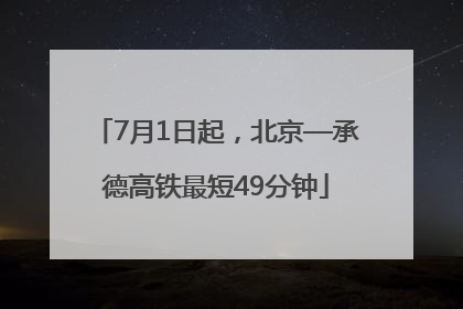 7月1日起，北京—承德高铁最短49分钟