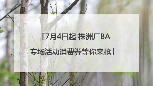 7月4日起 株洲厂BA专场活动消费券等你来抢