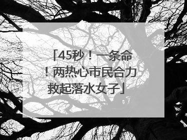 45秒！一条命！两热心市民合力救起落水女子