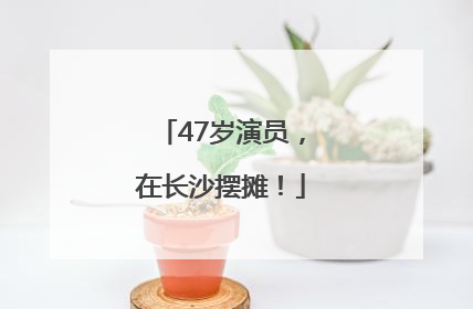 47岁演员，在长沙摆摊！
