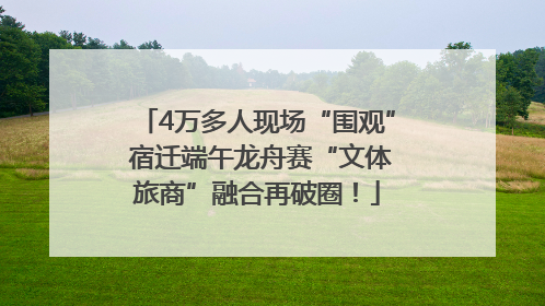 4万多人现场“围观” 宿迁端午龙舟赛“文体旅商”融合再破圈！