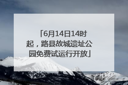6月14日14时起，路县故城遗址公园免费试运行开放