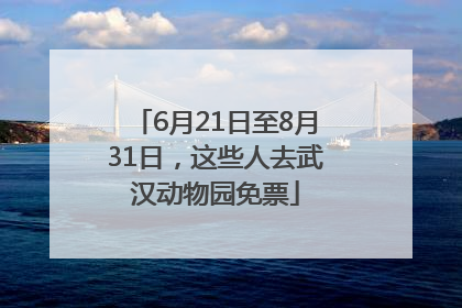 6月21日至8月31日，这些人去武汉动物园免票