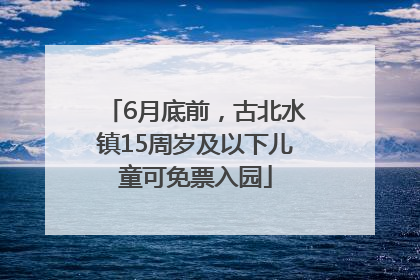 6月底前，古北水镇15周岁及以下儿童可免票入园