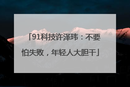 91科技许泽玮：不要怕失败，年轻人大胆干