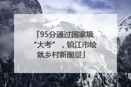 95分通过国家级“大考”，镇江市绘就乡村新图景