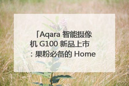 Aqara 智能摄像机 G100 新品上市：果粉必备的 HomeKit 看家拍档