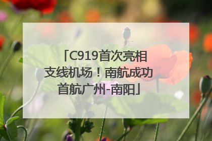 C919首次亮相支线机场！南航成功首航广州-南阳